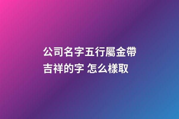 公司名字五行屬金帶吉祥的字 怎么樣取-第1張-公司起名-玄機(jī)派